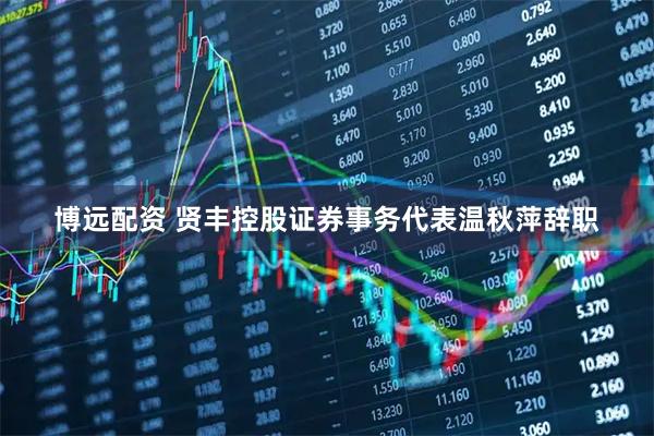 博远配资 贤丰控股证券事务代表温秋萍辞职