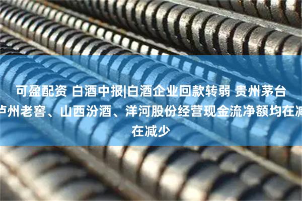 可盈配资 白酒中报|白酒企业回款转弱 贵州茅台、泸州老窖、山西汾酒、洋河股份经营现金流净额均在减少