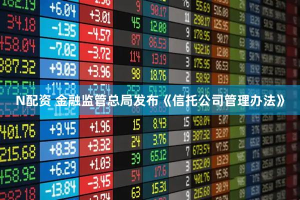 N配资 金融监管总局发布《信托公司管理办法》