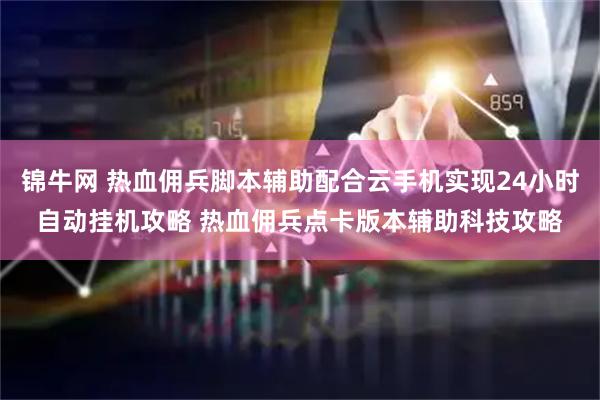 锦牛网 热血佣兵脚本辅助配合云手机实现24小时自动挂机攻略 热血佣兵点卡版本辅助科技攻略