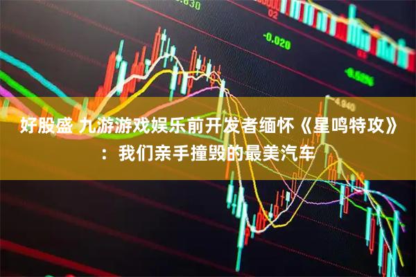 好股盛 九游游戏娱乐前开发者缅怀《星鸣特攻》：我们亲手撞毁的最美汽车