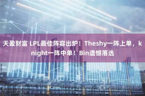 天盈财富 LPL最佳阵容出炉！Theshy一阵上单，knight一阵中单！Bin遗憾落选