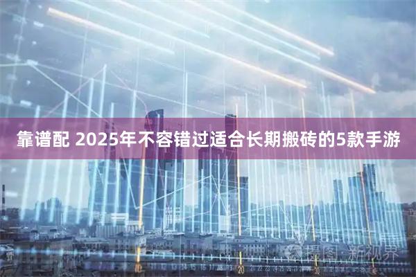 靠谱配 2025年不容错过适合长期搬砖的5款手游