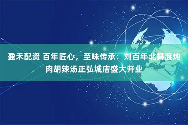 盈禾配资 百年匠心，至味传承：刘百年北舞渡炖肉胡辣汤正弘城店盛大开业
