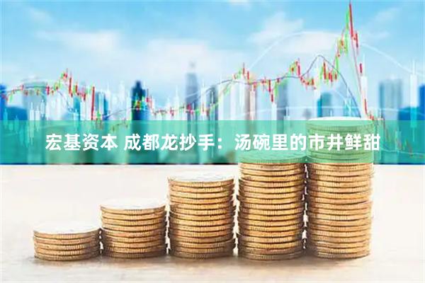 宏基资本 成都龙抄手：汤碗里的市井鲜甜