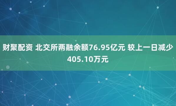 财聚配资 北交所两融余额76.95亿元 较上一日减少405.10万元