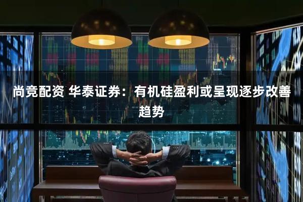 尚竞配资 华泰证券：有机硅盈利或呈现逐步改善趋势