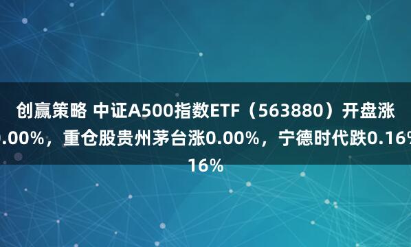 创赢策略 中证A500指数ETF（563880）开盘涨0.00%，重仓股贵州茅台涨0.00%，宁德时代跌0.16%