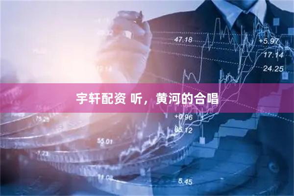 宇轩配资 听，黄河的合唱