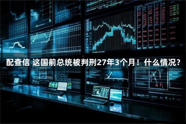 配查信 这国前总统被判刑27年3个月！什么情况？