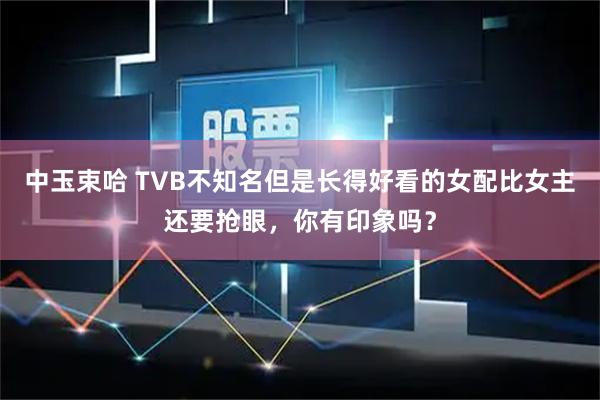 中玉束哈 TVB不知名但是长得好看的女配比女主还要抢眼，你有印象吗？