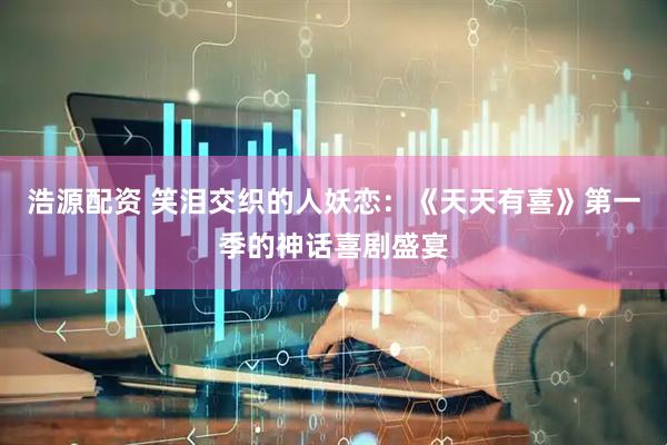 浩源配资 笑泪交织的人妖恋：《天天有喜》第一季的神话喜剧盛宴