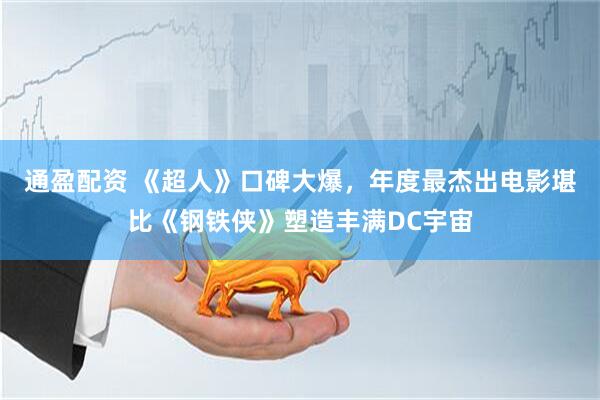 通盈配资 《超人》口碑大爆，年度最杰出电影堪比《钢铁侠》塑造丰满DC宇宙
