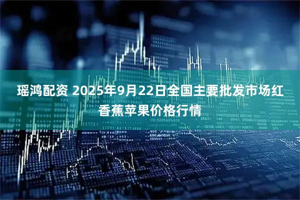 瑶鸿配资 2025年9月22日全国主要批发市场红香蕉苹果价格行情