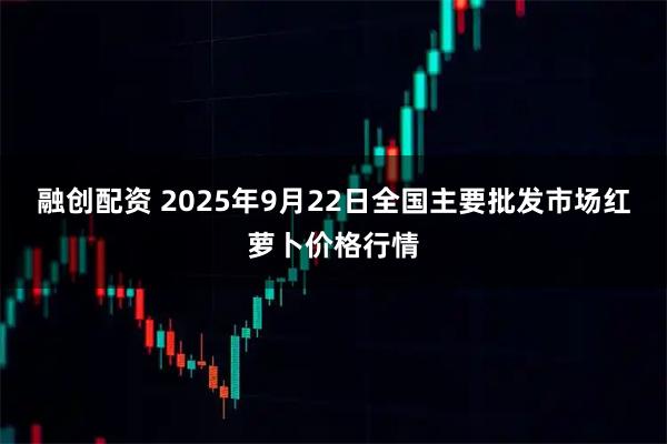 融创配资 2025年9月22日全国主要批发市场红萝卜价格行情