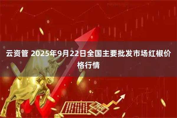 云资管 2025年9月22日全国主要批发市场红椒价格行情