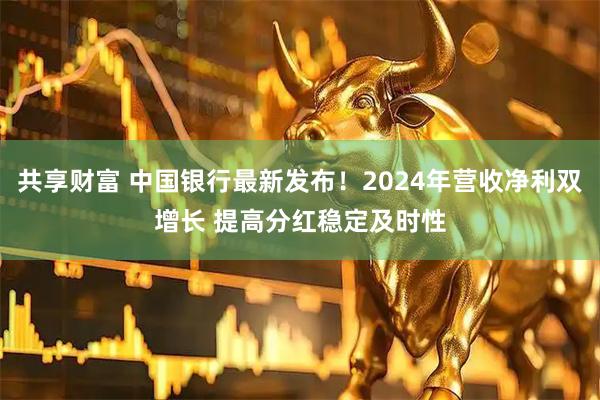 共享财富 中国银行最新发布！2024年营收净利双增长 提高分红稳定及时性