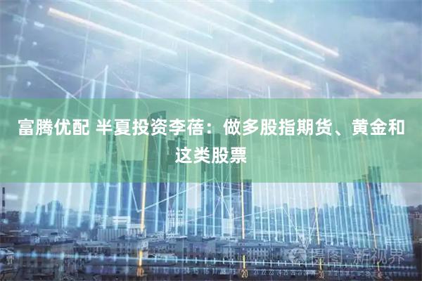 富腾优配 半夏投资李蓓：做多股指期货、黄金和这类股票
