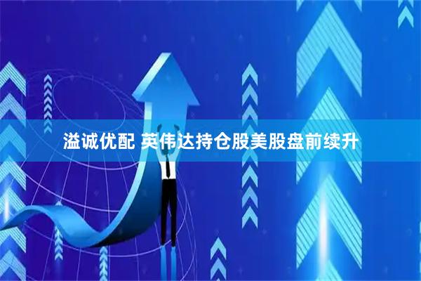 溢诚优配 英伟达持仓股美股盘前续升