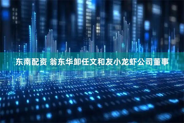 东南配资 翁东华卸任文和友小龙虾公司董事