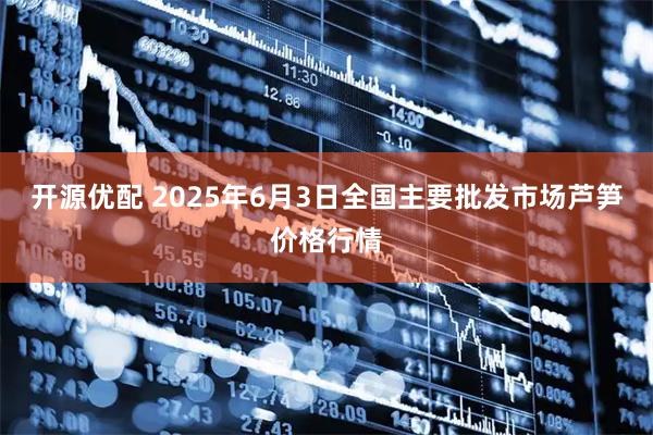 开源优配 2025年6月3日全国主要批发市场芦笋价格行情