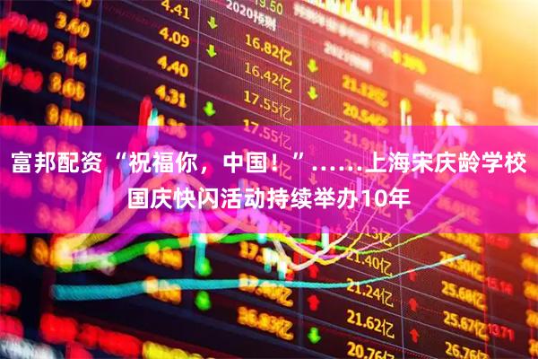 富邦配资 “祝福你，中国！”……上海宋庆龄学校国庆快闪活动持续举办10年