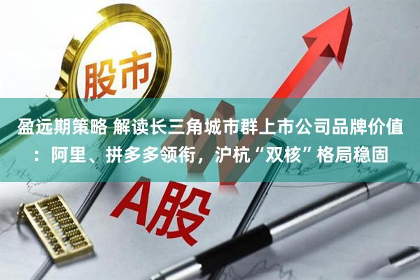 盈远期策略 解读长三角城市群上市公司品牌价值：阿里、拼多多领衔，沪杭“双核”格局稳固