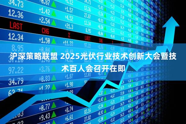 沪深策略联盟 2025光伏行业技术创新大会暨技术百人会召开在即