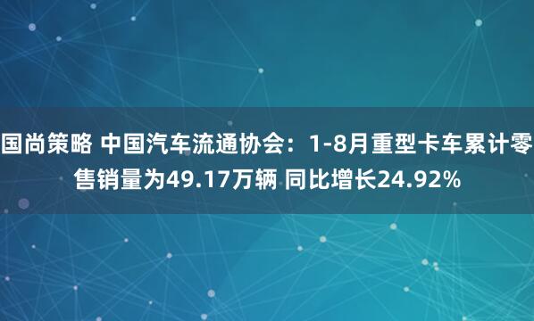 国尚策略 中国汽车流通协会：1-8月重型卡车累计零售销量为49.17万辆 同比增长24.92%