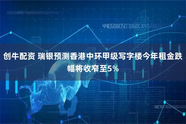 创牛配资 瑞银预测香港中环甲级写字楼今年租金跌幅将收窄至5%