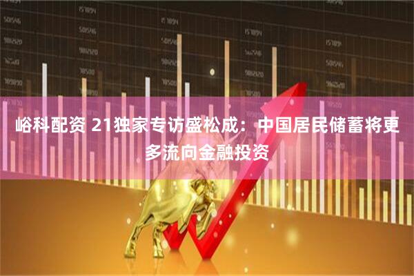 峪科配资 21独家专访盛松成：中国居民储蓄将更多流向金融投资