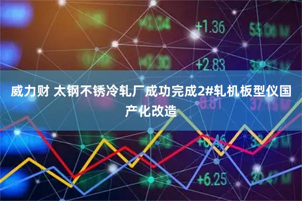 威力财 太钢不锈冷轧厂成功完成2#轧机板型仪国产化改造