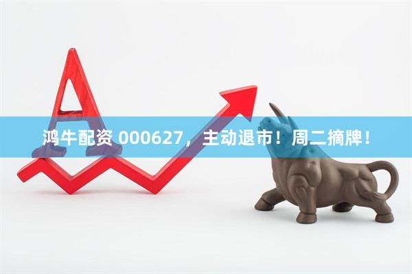 鸿牛配资 000627，主动退市！周二摘牌！