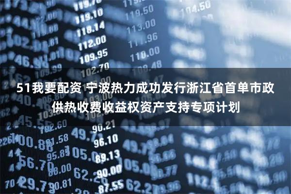 51我要配资 宁波热力成功发行浙江省首单市政供热收费收益权资产支持专项计划