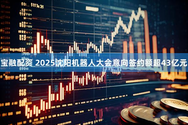 宝融配资 2025沈阳机器人大会意向签约额超43亿元