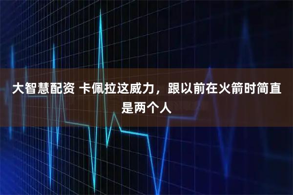 大智慧配资 卡佩拉这威力，跟以前在火箭时简直是两个人