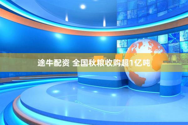 途牛配资 全国秋粮收购超1亿吨