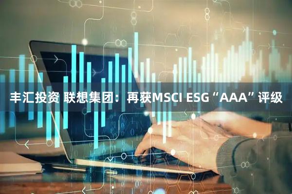 丰汇投资 联想集团：再获MSCI ESG“AAA”评级