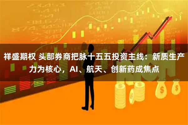 祥盛期权 头部券商把脉十五五投资主线：新质生产力为核心，AI、航天、创新药成焦点