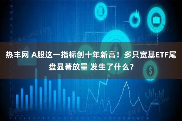 热丰网 A股这一指标创十年新高!多只宽基ETF尾盘显著放量 发生了什么?