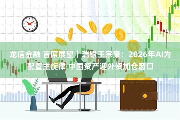龙信金融 首席展望｜瑞银王宗豪：2026年AI为配置主旋律 中国资产迎外资加仓窗口