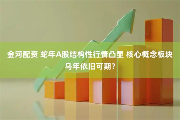 金河配资 蛇年A股结构性行情凸显 核心概念板块马年依旧可期？