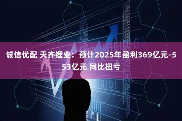 诚信优配 天齐锂业：预计2025年盈利369亿元-553亿元 同比扭亏