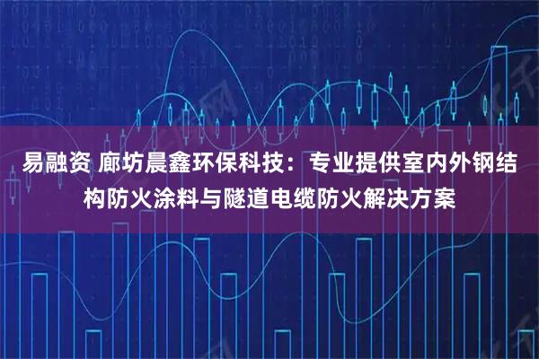 易融资 廊坊晨鑫环保科技：专业提供室内外钢结构防火涂料与隧道电缆防火解决方案
