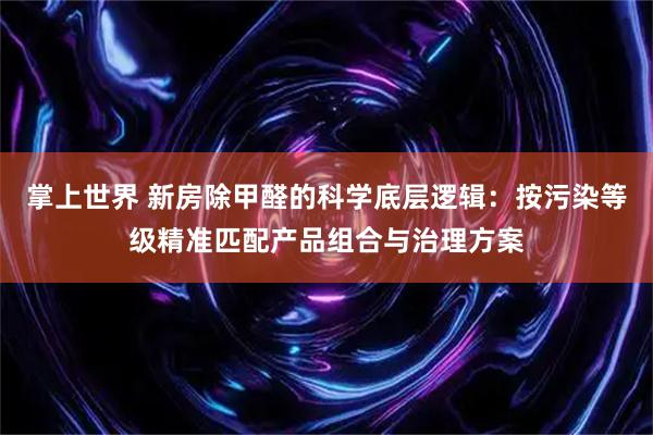 掌上世界 新房除甲醛的科学底层逻辑：按污染等级精准匹配产品组合与治理方案