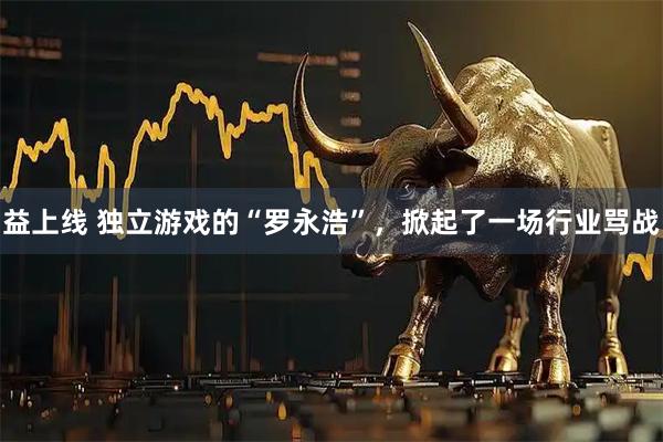 益上线 独立游戏的“罗永浩”，掀起了一场行业骂战