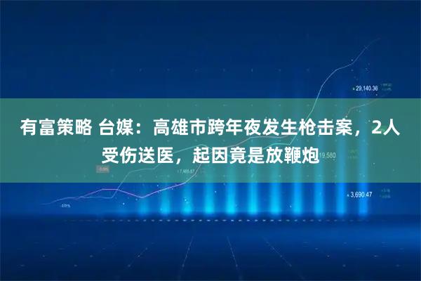 有富策略 台媒:高雄市跨年夜发生枪击案,2人受伤送医,起因竟是放鞭炮