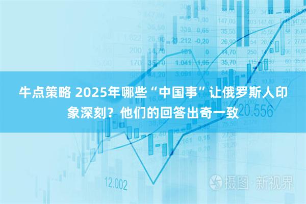 牛点策略 2025年哪些“中国事”让俄罗斯人印象深刻？他们的回答出奇一致