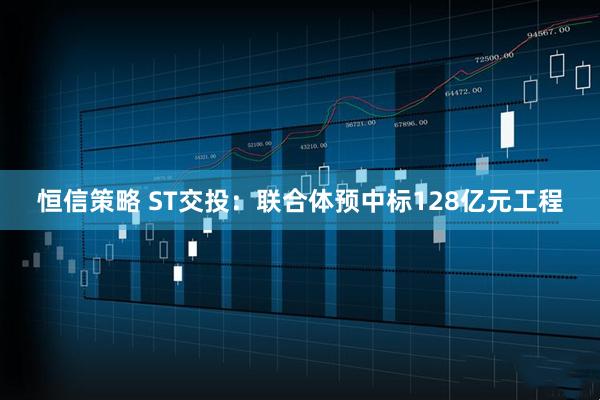 恒信策略 ST交投：联合体预中标128亿元工程