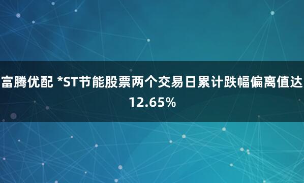 富腾优配 *ST节能股票两个交易日累计跌幅偏离值达12.65%